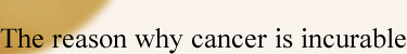 The reason why cancer is incurable
